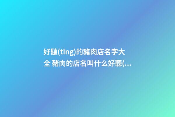 好聽(tīng)的豬肉店名字大全 豬肉的店名叫什么好聽(tīng)-第1張-店鋪起名-玄機(jī)派
